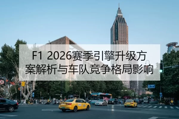 F1 2026赛季引擎升级方案解析与车队竞争格局影响