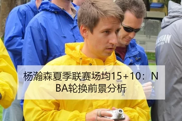 杨瀚森夏季联赛场均15+10：NBA轮换前景分析